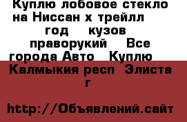 Куплю лобовое стекло на Ниссан х трейлл 2014 год 32 кузов , праворукий  - Все города Авто » Куплю   . Калмыкия респ.,Элиста г.